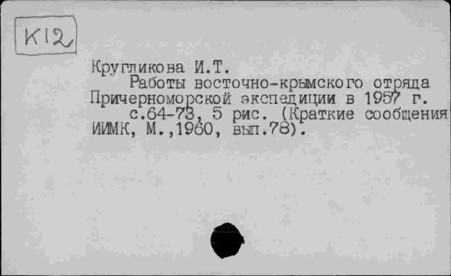 ﻿Кругликова И.T.
Работы восточно-крымского отрада Причерноморской экспедиции в 195? г.
с.64-73, 5 рис. (Краткие сообщения ИИМК, М.,1960, вып.78).